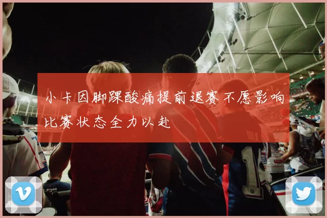 小卡因脚踝酸痛提前退赛不愿影响比赛状态全力以赴