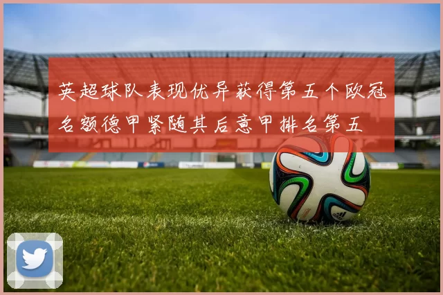 英超球队表现优异获得第五个欧冠名额德甲紧随其后意甲排名第五