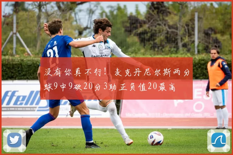 没有你真不行！麦克丹尼尔斯两分球9中9砍20分3助正负值20最高