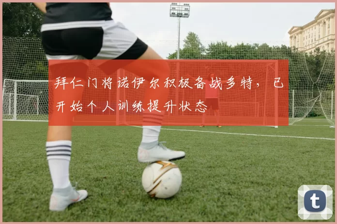 拜仁门将诺伊尔积极备战多特，已开始个人训练提升状态