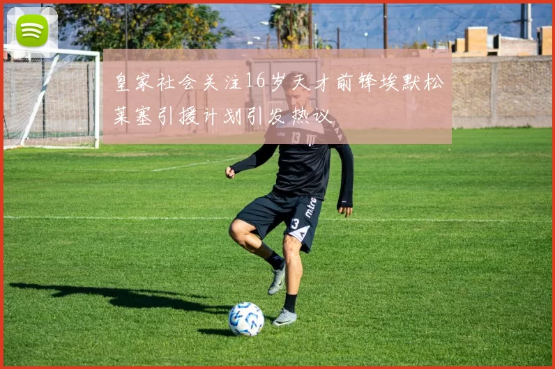 皇家社会关注16岁天才前锋埃默松莱塞引援计划引发热议