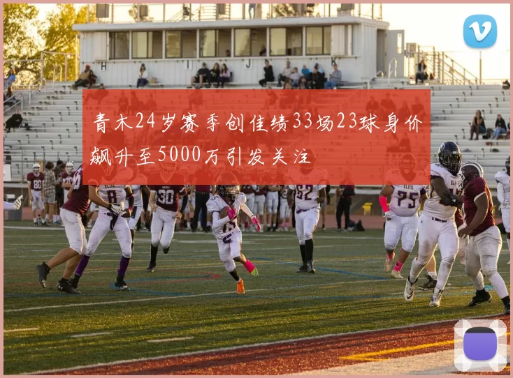 青木24岁赛季创佳绩33场23球身价飙升至5000万引发关注