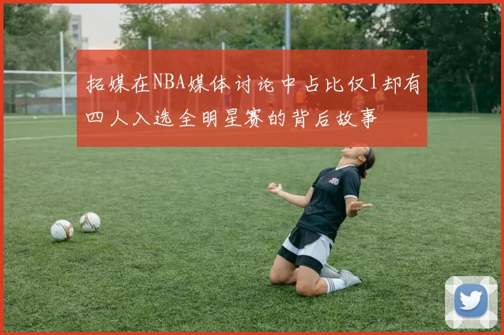 拓媒在NBA媒体讨论中占比仅1却有四人入选全明星赛的背后故事