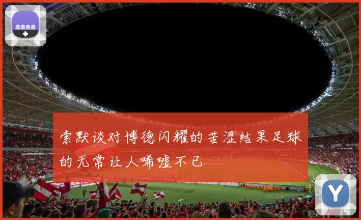 索默谈对博德闪耀的苦涩结果足球的无常让人唏嘘不已