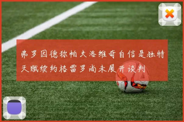 弗罗因德称帕夫洛维奇自信是独特天赋续约格雷罗尚未展开谈判
