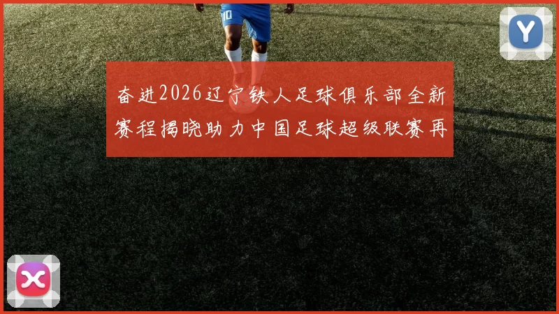 奋进2026辽宁铁人足球俱乐部全新赛程揭晓助力中国足球超级联赛再创辉煌