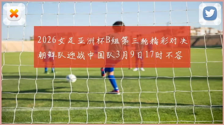 2026女足亚洲杯B组第三轮精彩对决朝鲜队迎战中国队3月9日17时不容错过