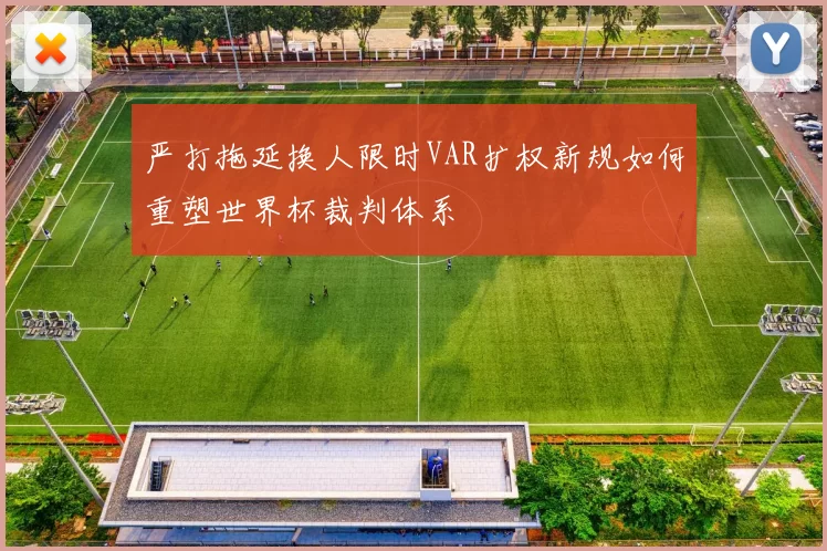 严打拖延换人限时VAR扩权新规如何重塑世界杯裁判体系
