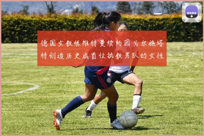 德国女教练维特曼续约因戈尔施塔特创造历史成首位执教男队的女性教练
