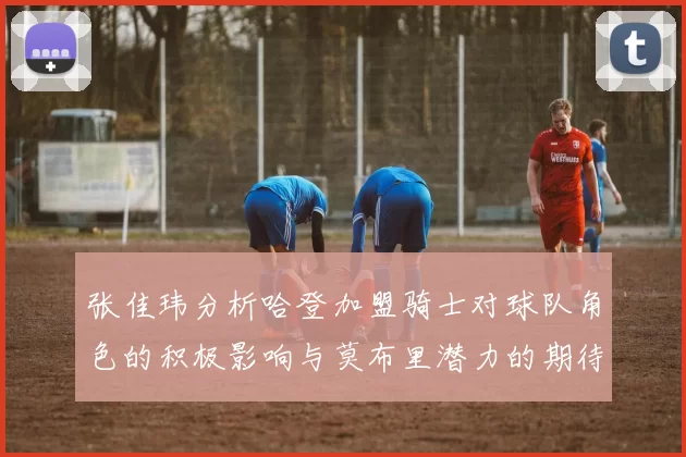 张佳玮分析哈登加盟骑士对球队角色的积极影响与莫布里潜力的期待