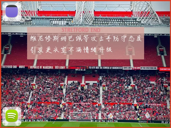 维尼修斯姆巴佩等攻击手防守态度引发更衣室不满情绪升级