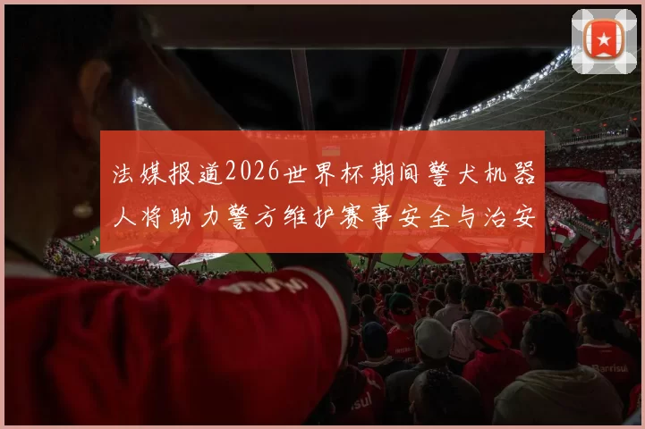 法媒报道2026世界杯期间警犬机器人将助力警方维护赛事安全与治安
