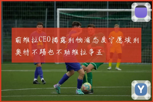 前维拉CEO揭露利物浦态度宁愿埃利奥特不踢也不助维拉争五