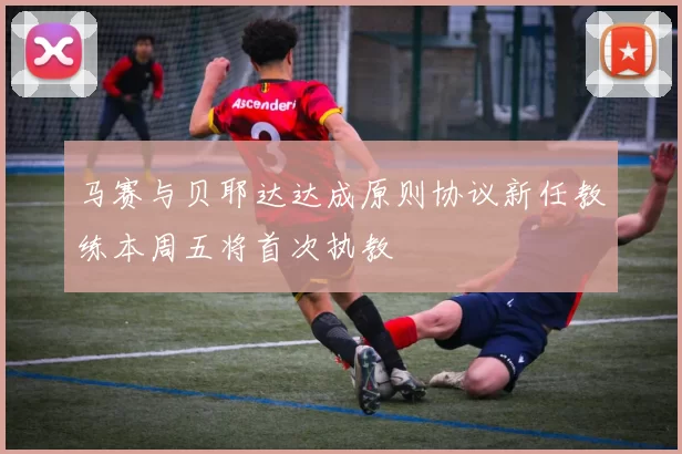 马赛与贝耶达达成原则协议新任教练本周五将首次执教