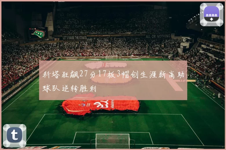 科塔狂飙27分17板3帽创生涯新高助球队逆转胜利