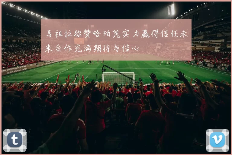 马祖拉称赞哈珀凭实力赢得信任未来合作充满期待与信心