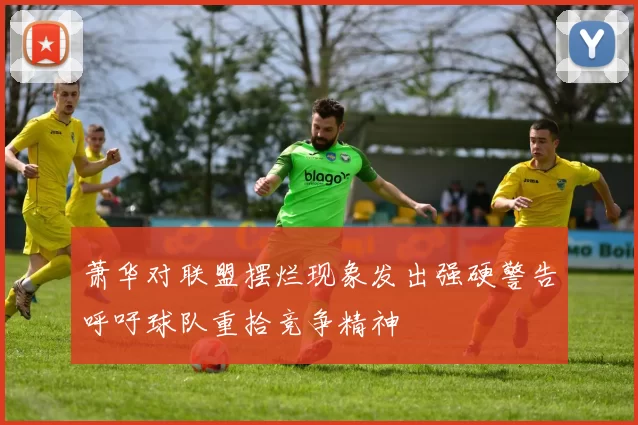 萧华对联盟摆烂现象发出强硬警告呼吁球队重拾竞争精神