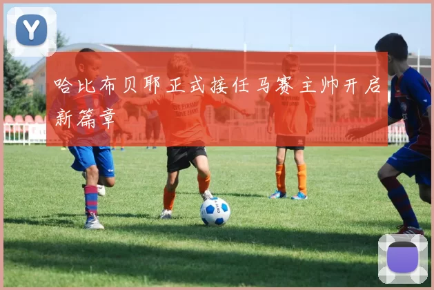 哈比布贝耶正式接任马赛主帅开启新篇章