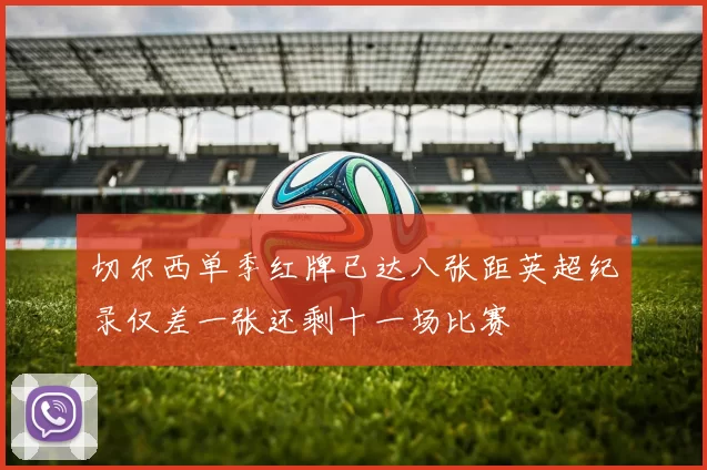 切尔西单季红牌已达八张距英超纪录仅差一张还剩十一场比赛