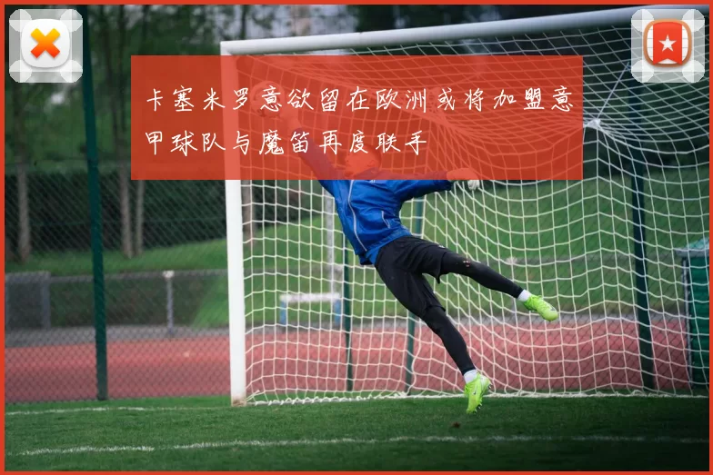 卡塞米罗意欲留在欧洲或将加盟意甲球队与魔笛再度联手