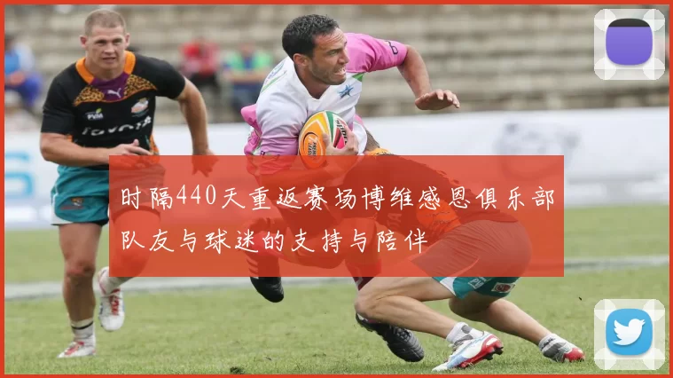 时隔440天重返赛场博维感恩俱乐部队友与球迷的支持与陪伴
