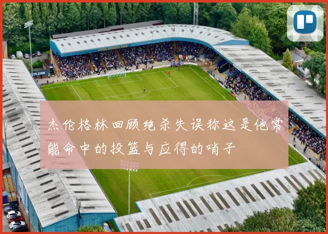杰伦格林回顾绝杀失误称这是他常能命中的投篮与应得的哨子
