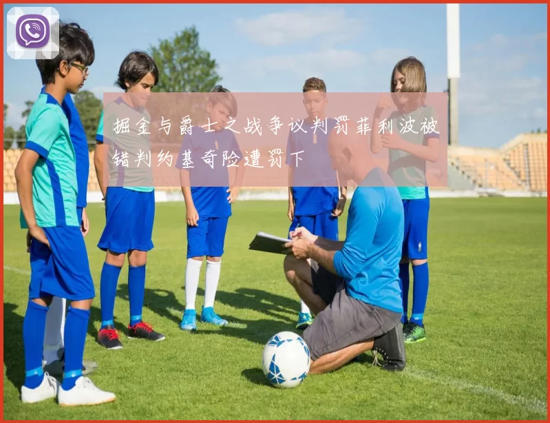 掘金与爵士之战争议判罚菲利波被错判约基奇险遭罚下