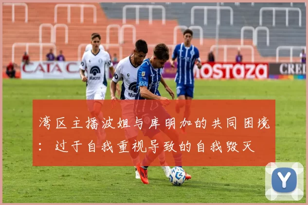 湾区主播波姐与库明加的共同困境：过于自我重视导致的自我毁灭