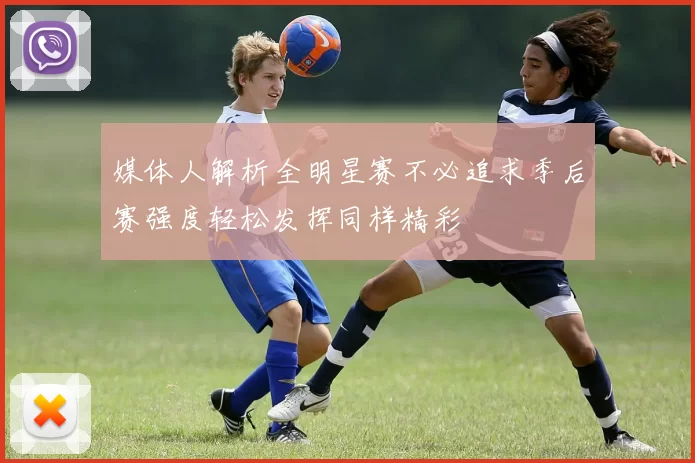 媒体人解析全明星赛不必追求季后赛强度轻松发挥同样精彩