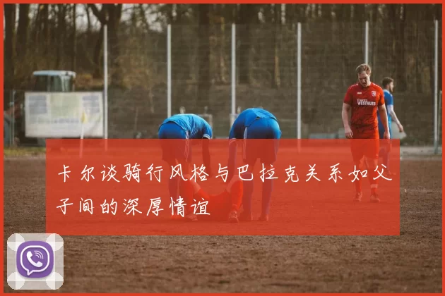 卡尔谈骑行风格与巴拉克关系如父子间的深厚情谊