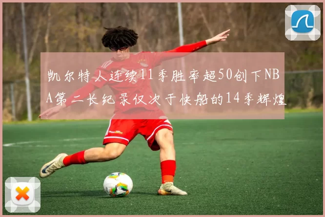 凯尔特人连续11季胜率超50创下NBA第二长纪录仅次于快船的14季辉煌