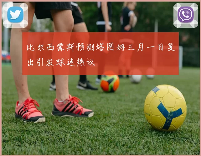 比尔西蒙斯预测塔图姆三月一日复出引发球迷热议